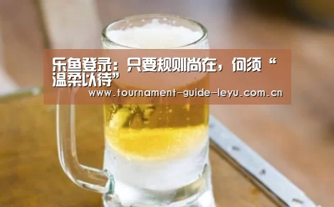 乐鱼登录:只要规则尚在,何须“温柔以待”(图2) 乐鱼登录
